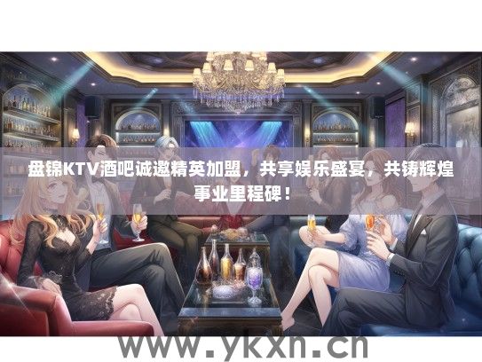 盘锦KTV酒吧诚邀精英加盟，共享娱乐盛宴，共铸辉煌事业里程碑！